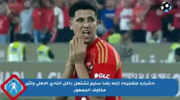 «شرارة متفجرة» أزمة رضا سليم تشتعل داخل النادي الأهلي وتثير مخاوف الجمهور